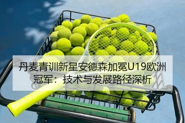 丹麦青训新星安德森加冕U19欧洲冠军：技术与发展路径深析