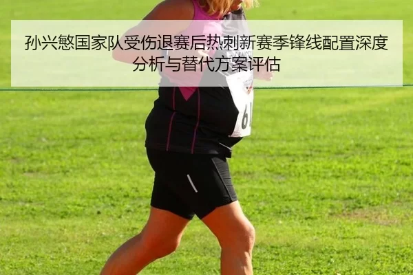 孙兴慜国家队受伤退赛后热刺新赛季锋线配置深度分析与替代方案评估